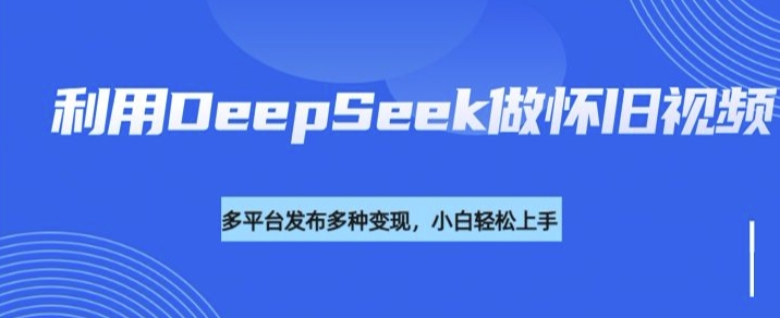 利用DeepSeek做怀旧视频，流量号多渠道变现能力强-网创汇