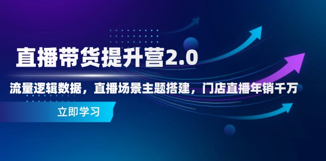 直播带货提升营2.0：流量逻辑数据，直播场景主题搭建，门店直播年销千万-网创汇