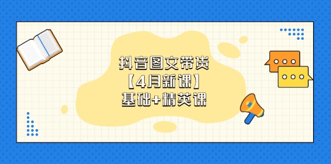 抖音图文带货【4月新课】基础+精英课：0基础小白必学 掌握各赛道带货技巧-网创汇