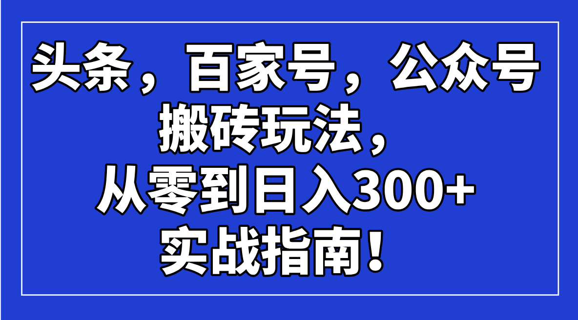 （14405期）头条，百家号，公众号搬砖玩法，从零到日入300+的实战指南！-网创汇