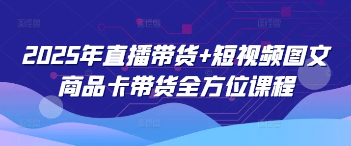 2025年直播带货+短视频图文商品卡带货全方位课程-网创汇