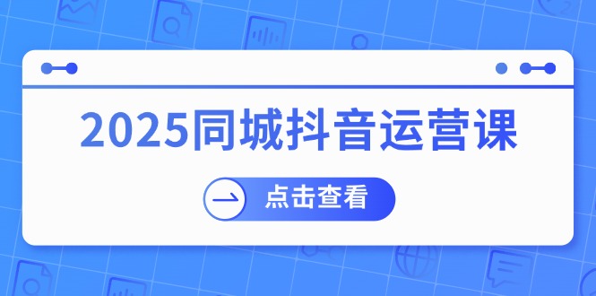 （14286期）2025同城抖音运营课：涵盖实体店盈利，团购好处，助商家获取流量-网创汇