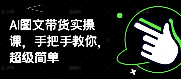 AI图文带货实操课，手把手教你，超级简单-网创汇