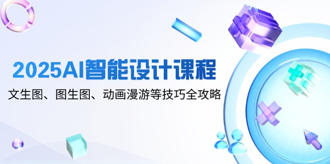 2025AI智能设计课程，文生图、图生图、动画漫游等技巧全攻略-网创汇
