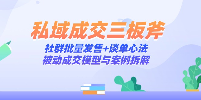 私域成交三板斧：社群批量发售+谈单心法，被动成交模型与案例拆解-网创汇
