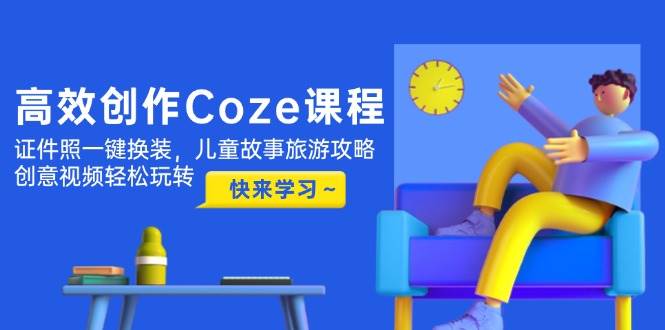 高效创作Coze课程，证件照一键换装，儿童故事旅游攻略，创意视频轻松玩转-网创汇