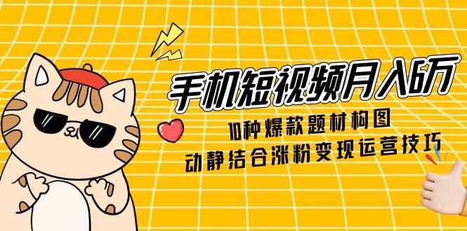 手机短视频月入6万，10种爆款题材构图，动静结合涨粉变现运营技巧-网创汇