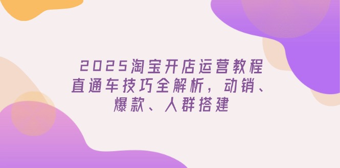 （14389期）2025淘宝开店运营教程更新，直通车技巧全解析，动销、爆款、人群搭建-网创汇