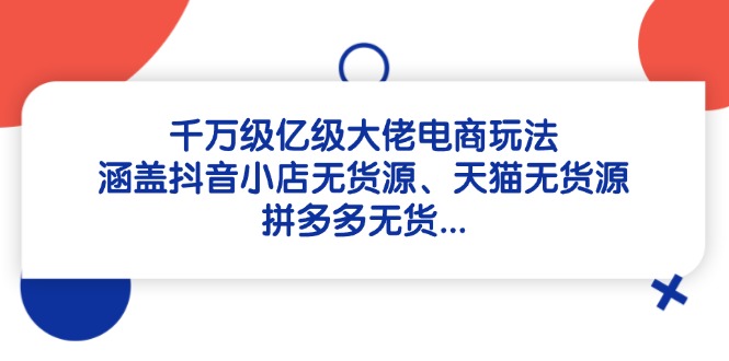 千万级亿级大佬电商玩法：涵盖抖音小店无货源、天猫无货源、拼多多无货…-网创汇