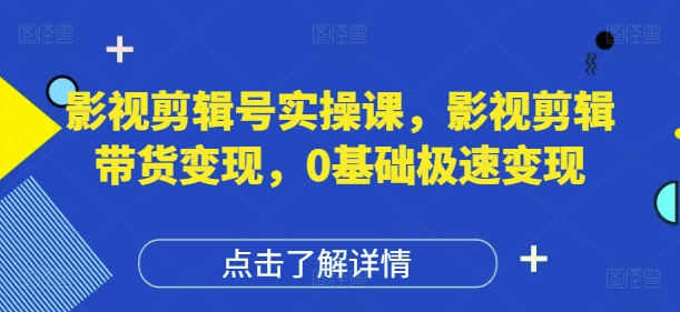 影视剪辑号实操课，影视剪辑带货变现，0基础极速变现-网创汇