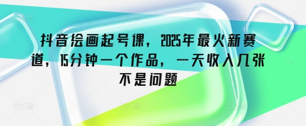 抖音绘画起号课，2025年最火新赛道，15分钟一个作品，一天收入几张不是问题-网创汇