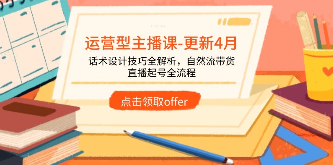 运营型主播课-更新4月，话术设计技巧全解析，自然流带货，直播起号全流程-网创汇
