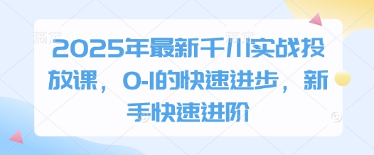 2025年最新千川实战投放课，0-1的快速进步，新手快速进阶-网创汇