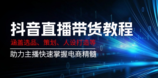 （14345期）抖音直播带货教程：涵盖选品、策划、人设打造等,助力主播快速掌握电商精髓-网创汇