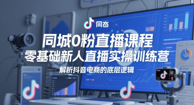 同城0粉直播课程，零基础新人直播实操训练营，解析抖音电商的底层逻辑-网创汇