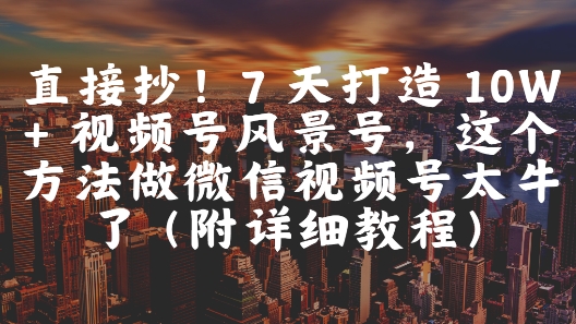 直接抄！7 天打造 10W + 视频号风景号，这个方法做微信视频号太牛了(附详细教程)-网创汇
