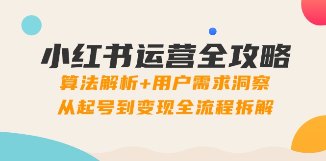 小红书运营全攻略：算法解析+用户需求洞察，从起号到变现全流程拆解-网创汇