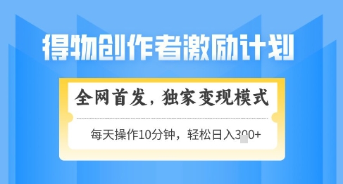 得物创作者激励，独家变现模式，轻松上手，日入3张+可矩阵，可放大【揭秘】-网创汇