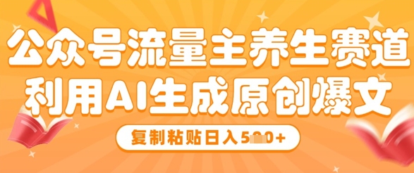 公众号流量主养生赛道，利用AI生成原创爆文，复制粘贴日入5张-网创汇