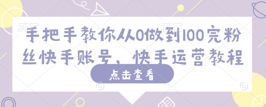 手把手教你从0做到100完粉丝快手账号，快手运营教程-网创汇