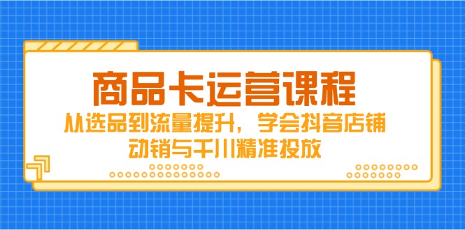 商品卡运营课程，从选品到流量提升，学会抖音店铺动销与千川精准投放-网创汇