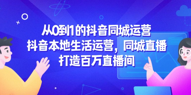 从0到1的抖音同城运营，抖音本地生活运营，同城直播，打造百万直播间-网创汇