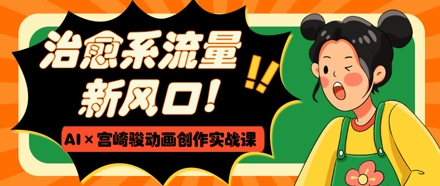 治愈系流量新风口，AI+宫崎骏动画创作实战课，从0到1打造爆款视频-网创汇