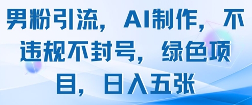 男粉引流，AI制作，不违规不封号，绿色项目，日入五张-网创汇