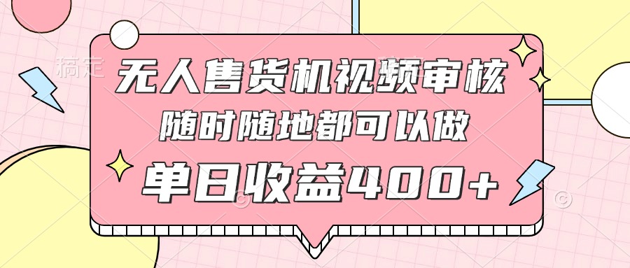 无人售货机视频审核，十秒钟一单，有手机就行，随时随地可做单日收益400+-网创汇