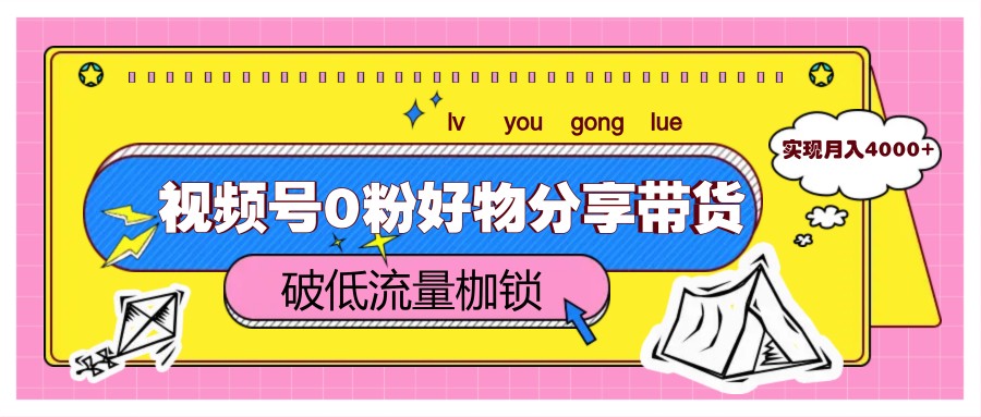 视频号0粉好物分享带货，突破低流量枷锁，实现月入4000+-网创汇