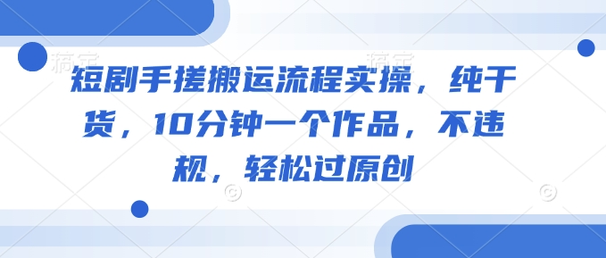 短剧手搓搬运流程实操，纯干货，10分钟一个作品，不违规，轻松过原创-网创汇
