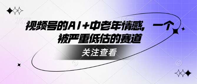 视频号的AI+中老年情感，一个被严重低估的赛道-网创汇