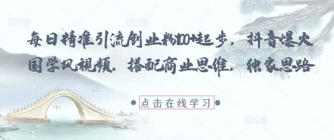 每日精准引流创业粉100+起步，抖音爆火国学风视频，搭配商业思维，独家思路-网创汇
