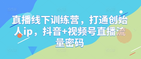 直播线下训练营，打通创始人ip，抖音+视频号直播流量密码-网创汇