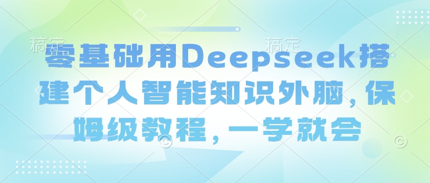 零基础用Deepseek搭建个人智能知识外脑，保姆级教程，一学就会-网创汇