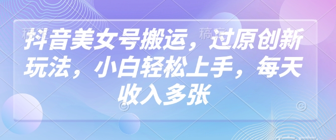 抖音美女号搬运，过原创新玩法，小白轻松上手，每天收入多张-网创汇