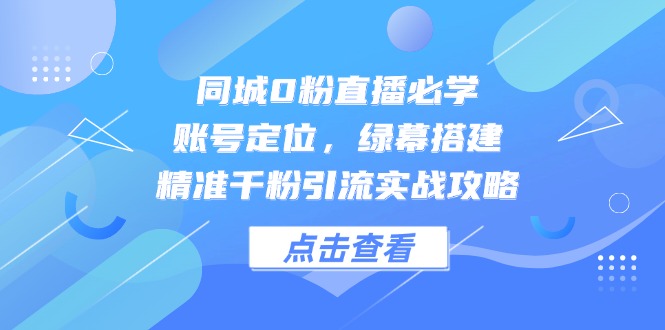 同城0粉直播必学，账号定位，绿幕搭建，精准千粉引流实战攻略-网创汇