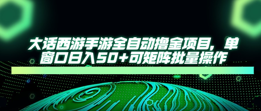 大话西游手游全自动撸金项目，单窗口日入50+可矩阵批量操作-网创汇