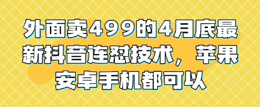 外面卖499的4月底最新抖音连怼技术，苹果安卓手机都可以-网创汇