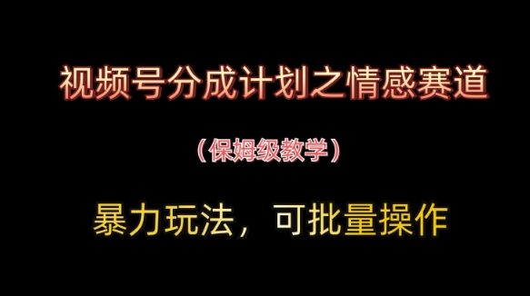 视频号分成计划之情感赛道暴力玩法，可批量操作，保姆级教学-网创汇