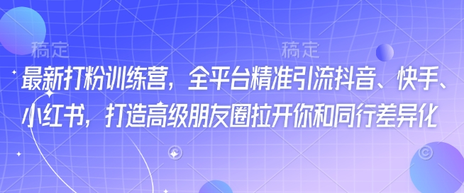 最新打粉训练营，全平台精准引流抖音、快手、小红书，打造高级朋友圈拉开你和同行差异化-网创汇
