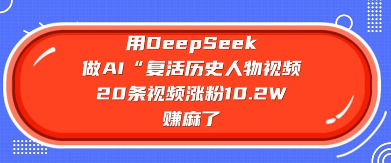 用DeepSeek做AI“复活历史人物”视频，20条视频涨粉10.2W，挣麻了-网创汇
