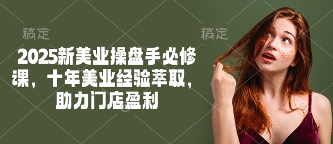 2025新美业操盘手必修课，十年美业经验萃取，助力门店盈利-网创汇