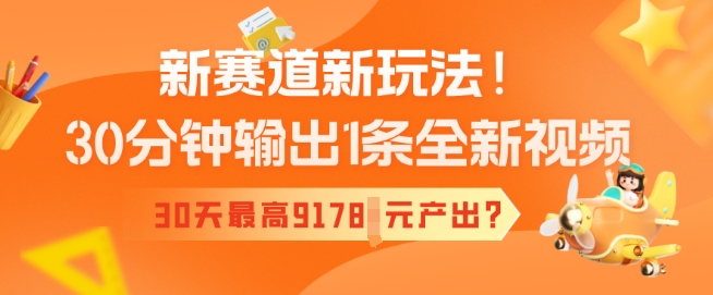 新赛道新玩法！30分钟输出1条全新视频，30天最高9178元产出?-网创汇