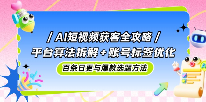 AI短视频获客全攻略：平台算法拆解+账号标签优化，百条日更与爆款选题方法-网创汇