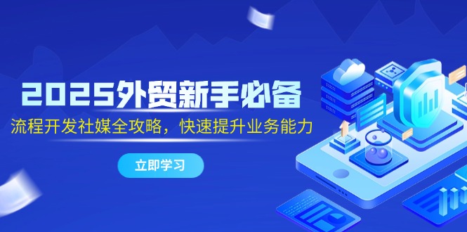 2025外贸新手必备，流程开发社媒全攻略，快速提升业务能力-网创汇
