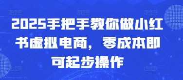 2025手把手教你做小红书虚拟电商，零成本即可起步操作-网创汇