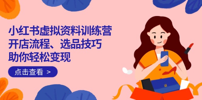（14372期）小红书虚拟资料训练营：开店流程、选品技巧一网打尽，助你轻松变现-网创汇