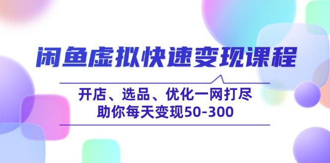 （14282期）闲鱼虚拟快速变现课程，开店、选品、优化一网打尽，助你每天变现50-300-网创汇
