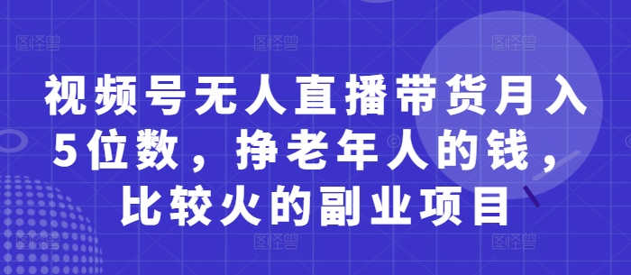 视频号无人直播带货月入5位数，挣老年人的钱，比较火的副业项目-网创汇